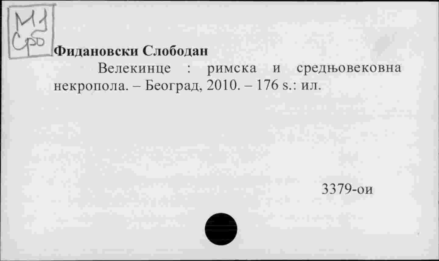 ﻿Фидановски Слободан
Велекинце : римска и средььовековна некропола. - Београд, 2010. - 176 s.: ил.
3379-ои